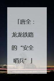 唐全：龙龙铁路的“安全哨兵”