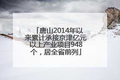 唐山2014年以来累计承接京津亿元以上产业项目948个，居全省前列