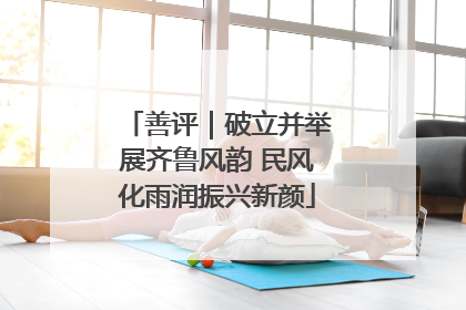 善评｜破立并举展齐鲁风韵 民风化雨润振兴新颜