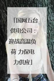 国网五台供电公司：迎战高温负荷 力保电力供应