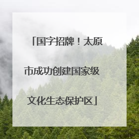 国字招牌！太原市成功创建国家级文化生态保护区