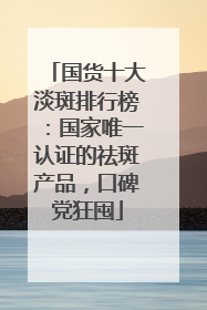 国货十大淡斑排行榜：国家唯一认证的祛斑产品，口碑党狂囤