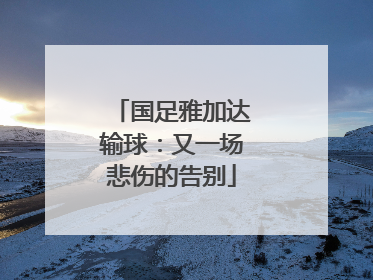 国足雅加达输球：又一场悲伤的告别