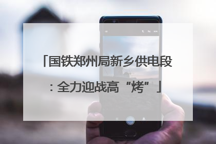 国铁郑州局新乡供电段：全力迎战高“烤”
