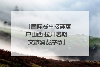 国际赛事接连落户山西 拉开暑期文旅消费序幕
