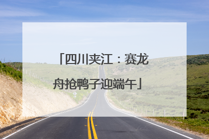 四川夹江：赛龙舟抢鸭子迎端午