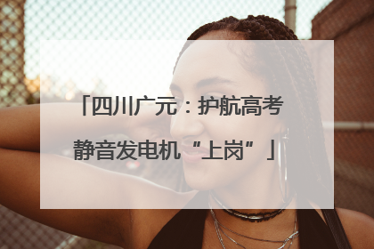 四川广元：护航高考 静音发电机“上岗”
