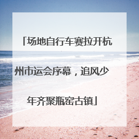 场地自行车赛拉开杭州市运会序幕，追风少年齐聚瓶窑古镇