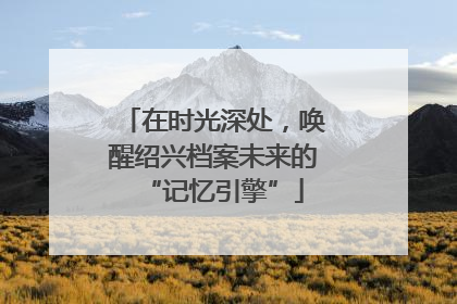 在时光深处，唤醒绍兴档案未来的“记忆引擎”