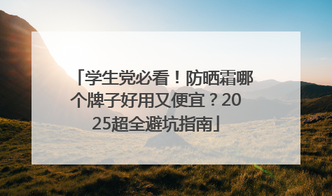 学生党必看！防晒霜哪个牌子好用又便宜？2025超全避坑指南