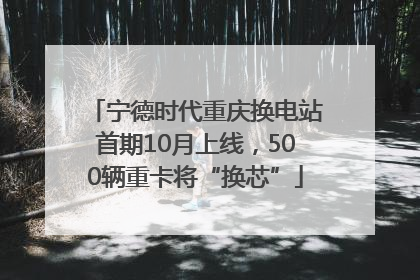 宁德时代重庆换电站首期10月上线，500辆重卡将“换芯”
