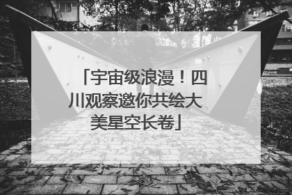 宇宙级浪漫！四川观察邀你共绘大美星空长卷