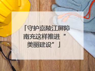 守护嘉陵江屏障 南充这样推进“美丽建设”