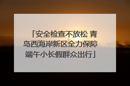 安全检查不放松 青岛西海岸新区全力保障端午小长假群众出行