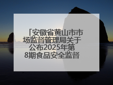 安徽省黄山市市场监督管理局关于公布2025年第8期食品安全监督抽检信息的通告