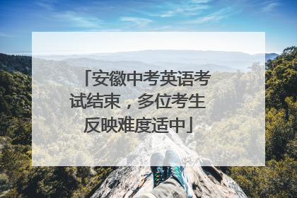 安徽中考英语考试结束，多位考生反映难度适中