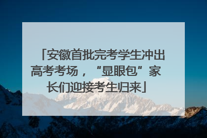 安徽首批完考学生冲出高考考场，“显眼包”家长们迎接考生归来