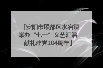 安阳市殷都区水冶镇举办“七一”文艺汇演献礼建党104周年