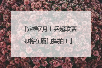 定档7月！乒超联赛即将在厦门挥拍！