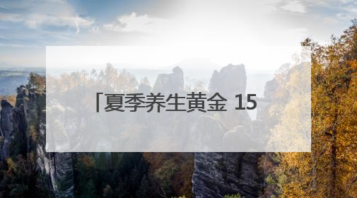 夏季养生黄金 15 天，做对 3 件事多活 10 年！附「24 小时养生时刻表」