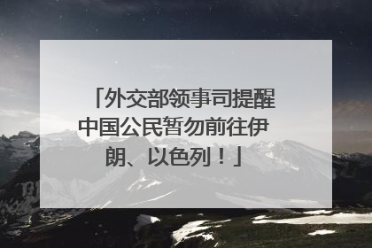 外交部领事司提醒中国公民暂勿前往伊朗、以色列！