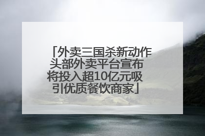 外卖三国杀新动作 头部外卖平台宣布将投入超10亿元吸引优质餐饮商家