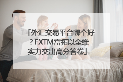 外汇交易平台哪个好？FXTM富拓以全维实力交出高分答卷