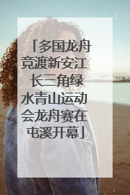 多国龙舟竞渡新安江 长三角绿水青山运动会龙舟赛在屯溪开幕