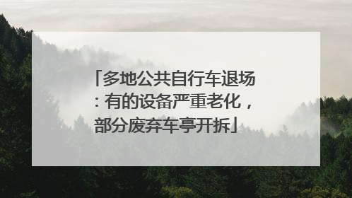 多地公共自行车退场：有的设备严重老化，部分废弃车亭开拆