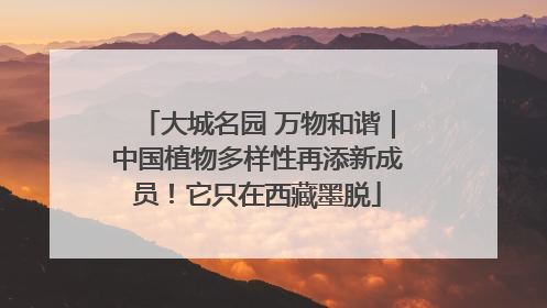 大城名园 万物和谐｜中国植物多样性再添新成员！它只在西藏墨脱