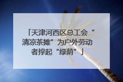 天津河西区总工会“清凉茶摊”为户外劳动者撑起“绿荫”