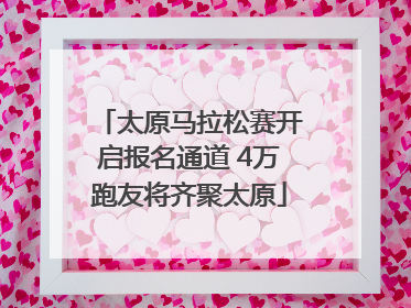 太原马拉松赛开启报名通道 4万跑友将齐聚太原