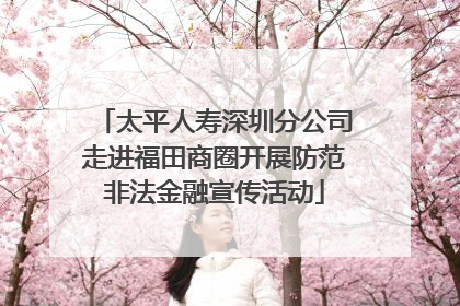 太平人寿深圳分公司走进福田商圈开展防范非法金融宣传活动