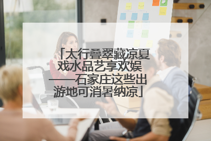 太行叠翠藏凉夏 戏水品艺享欢娱——石家庄这些出游地可消暑纳凉