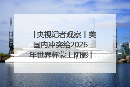 央视记者观察丨美国内冲突给2026年世界杯蒙上阴影