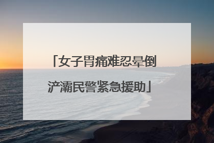 女子胃痛难忍晕倒 浐灞民警紧急援助