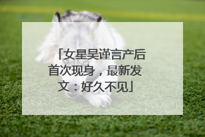 女星吴谨言产后首次现身，最新发文：好久不见