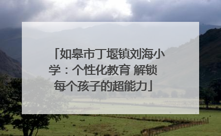 如皋市丁堰镇刘海小学：个性化教育 解锁每个孩子的超能力