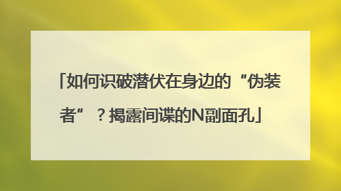 如何识破潜伏在身边的“伪装者”？揭露间谍的N副面孔
