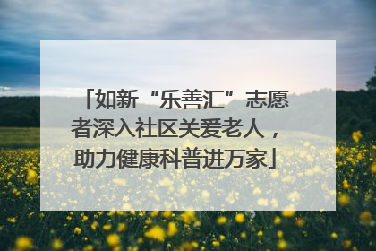 如新“乐善汇”志愿者深入社区关爱老人，助力健康科普进万家