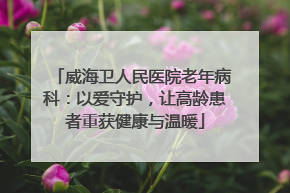 威海卫人民医院老年病科：以爱守护，让高龄患者重获健康与温暖