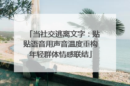 当社交逃离文字：贴贴语音用声音温度重构年轻群体情感联结