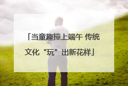 当童趣撞上端午 传统文化“玩”出新花样