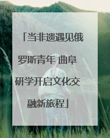 当非遗遇见俄罗斯青年 曲阜研学开启文化交融新旅程