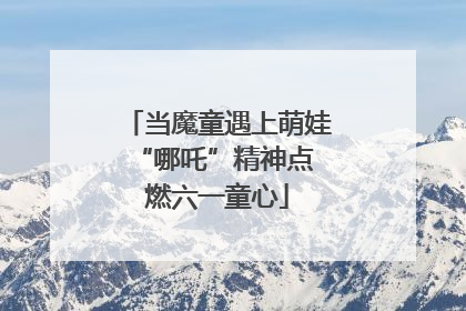 当魔童遇上萌娃 “哪吒”精神点燃六一童心