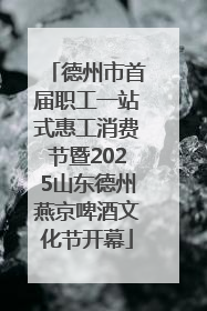 德州市首届职工一站式惠工消费节暨2025山东德州燕京啤酒文化节开幕