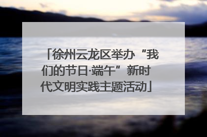 徐州云龙区举办“我们的节日·端午”新时代文明实践主题活动