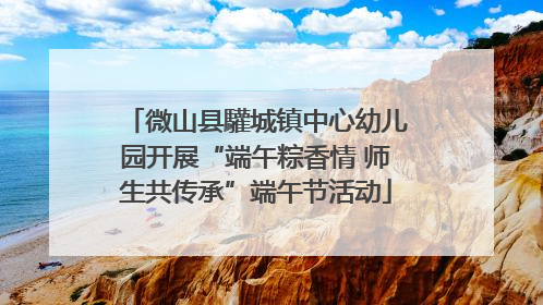 微山县驩城镇中心幼儿园开展“端午粽香情 师生共传承”端午节活动