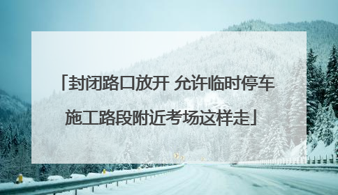 封闭路口放开 允许临时停车 施工路段附近考场这样走