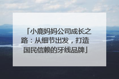 小鹿妈妈公司成长之路：从细节出发，打造国民信赖的牙线品牌
